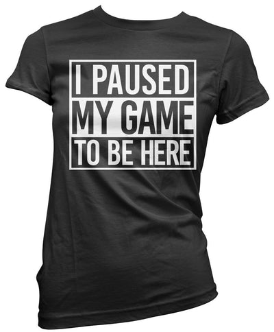 I Paused My Game to Be Here - Womens T-Shirt