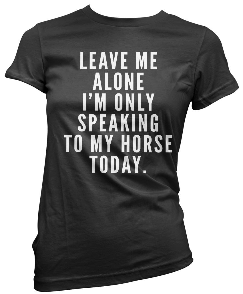 Leave Me Alone I'm Only Talking To My Horse - Womens T-Shirt