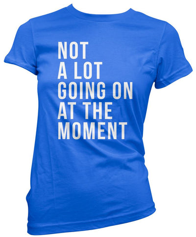 Not A Lot Going On at The Moment - Womens T-Shirt