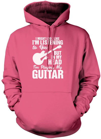 I Might Look Like I'm Listening To You But In My Head I'm Playing My Guitar - Unisex Hoodie