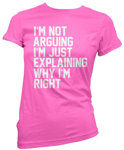 I'm Not Arguing I'm Just Explaining Why I'm Right - Womens T-Shirt