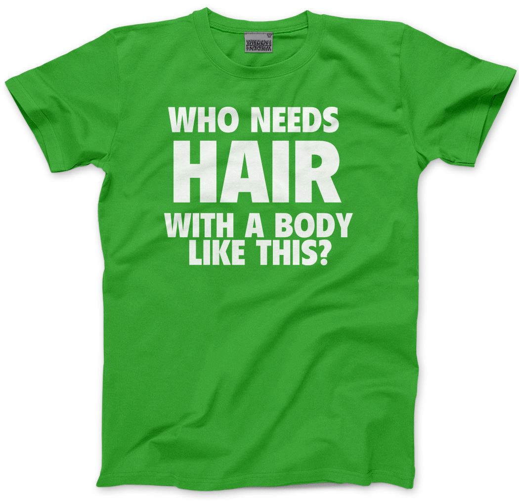 Who Needs Hair With a Body Like This - Mens Unisex T-Shirt