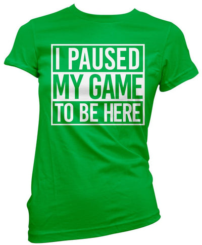 I Paused My Game to Be Here - Womens T-Shirt