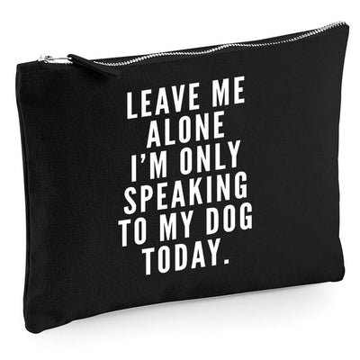 Leave Me Alone I am Only Speaking to My Dog - Zip Bag Costmetic Make up Bag Pencil Case Accessory Pouch