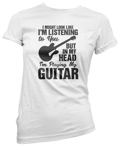 I Might Look Like I'm Listening To You But In My Head I'm Playing My Guitar - Womens T-Shirt