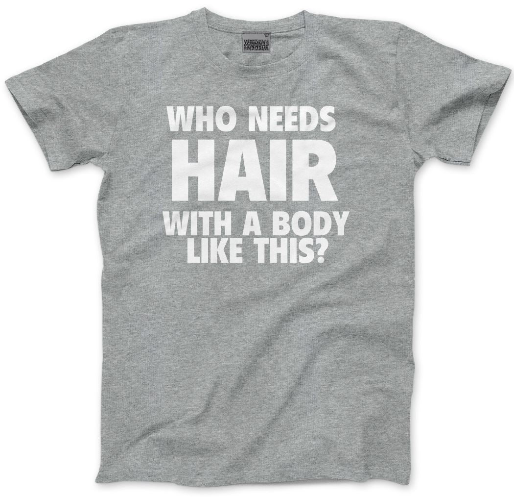 Who Needs Hair With a Body Like This - Mens Unisex T-Shirt