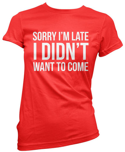 Sorry I'm Late I Didn't Want to Come - Womens T-Shirt