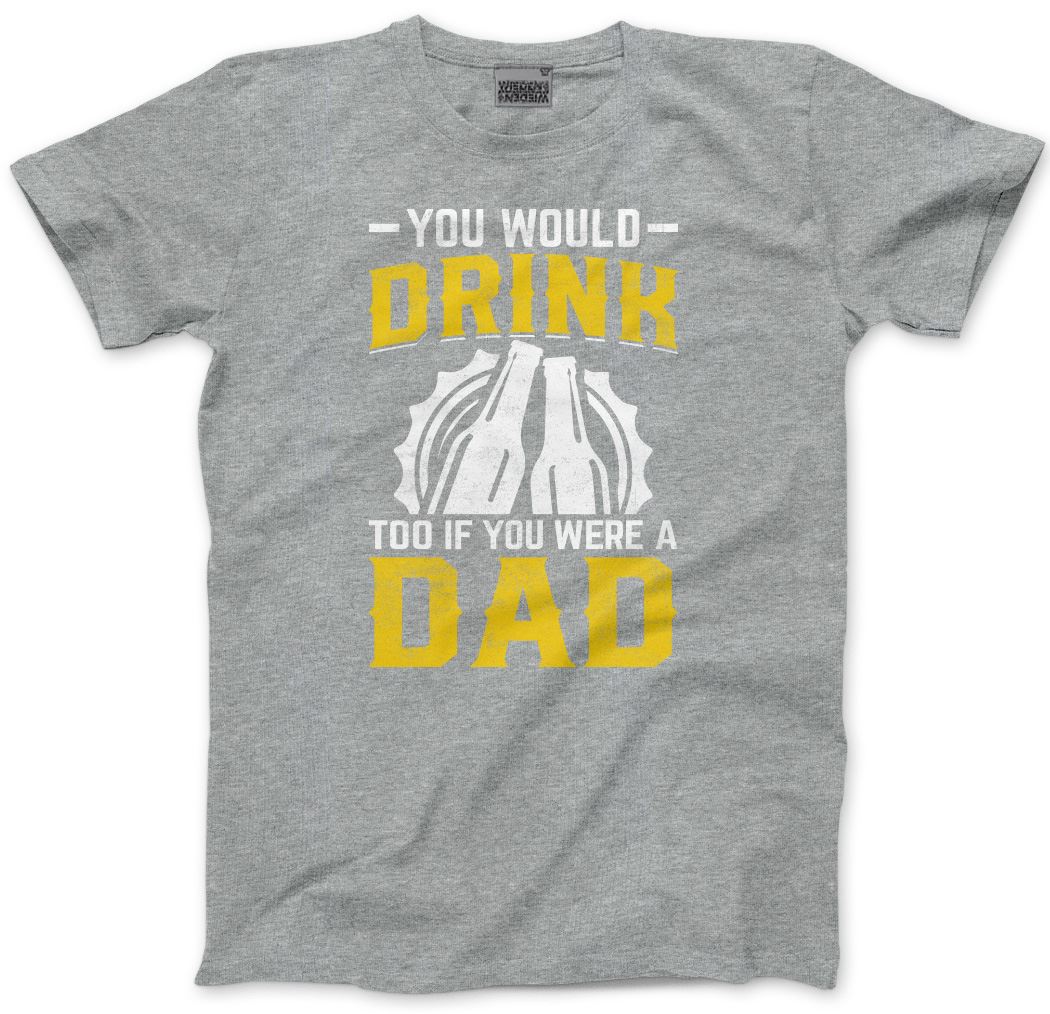 You Would Drink Too If You Were a Dad - Mens T-Shirt