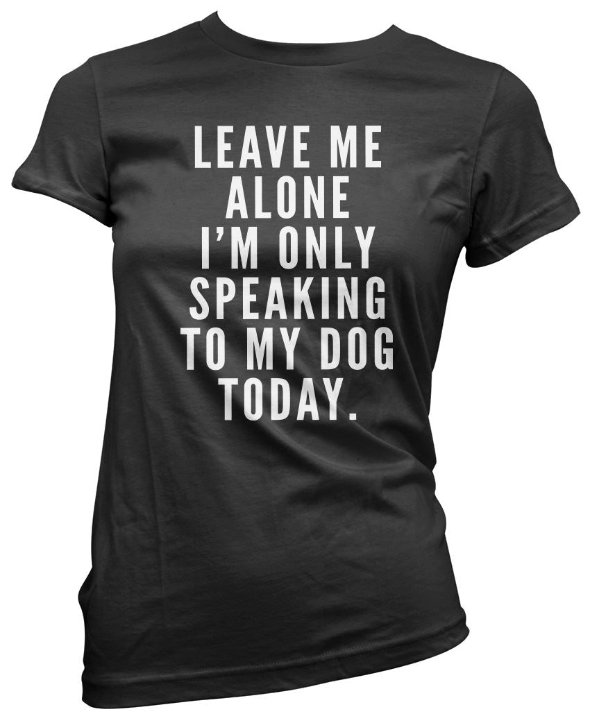 Leave Me Alone I am Only Speaking to My Dog - Womens T-Shirt