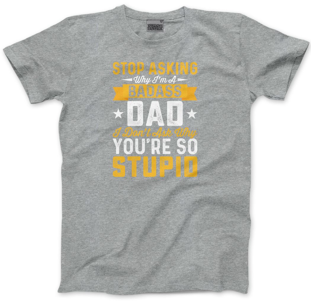 Stop Asking Why I'm a Badass Dad - Mens T-Shirt
