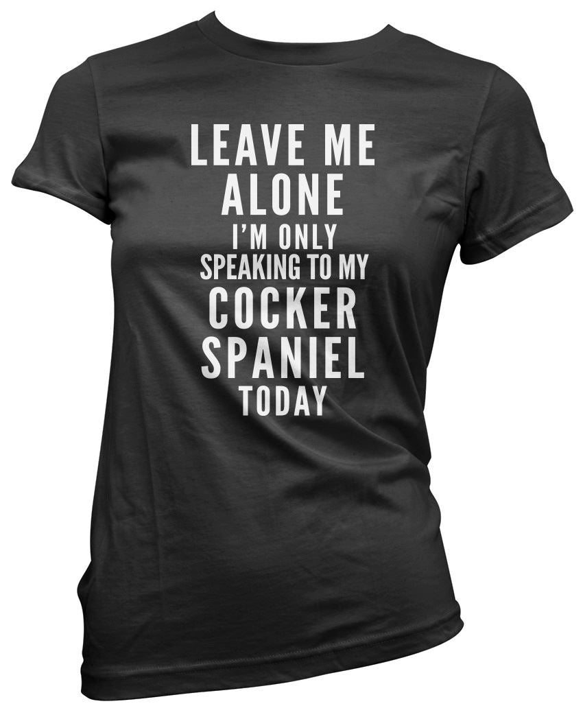 Leave Me Alone I'm Only Talking To My Cocker Spaniel - Womens T-Shirt
