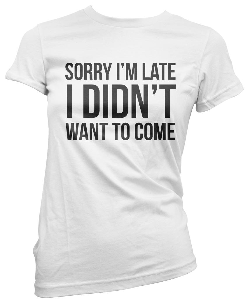Sorry I'm Late I Didn't Want to Come - Womens T-Shirt
