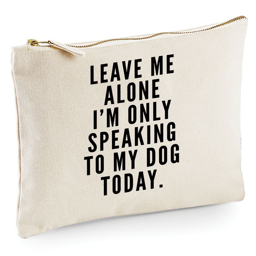 Leave Me Alone I am Only Speaking to My Dog - Zip Bag Costmetic Make up Bag Pencil Case Accessory Pouch